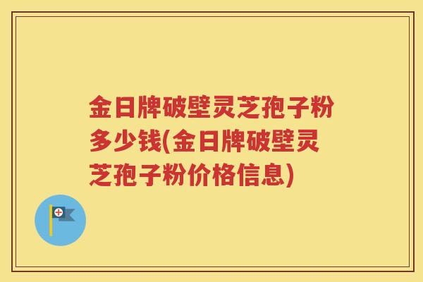 金日牌破壁灵芝孢子粉多少钱(金日牌破壁灵芝孢子粉价格信息)
