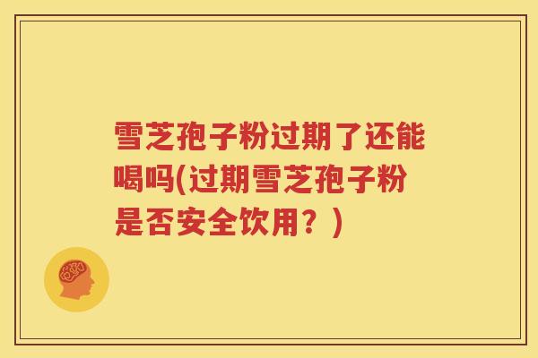 雪芝孢子粉过期了还能喝吗(过期雪芝孢子粉是否安全饮用？)