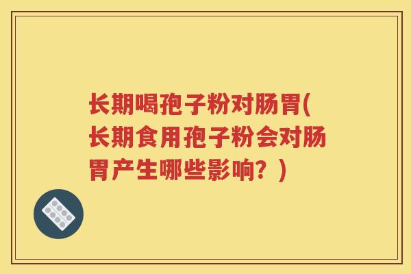 长期喝孢子粉对肠胃(长期食用孢子粉会对肠胃产生哪些影响？)