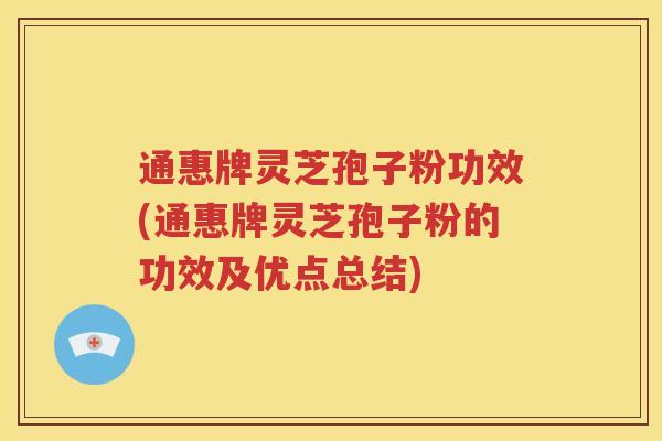 通惠牌灵芝孢子粉功效(通惠牌灵芝孢子粉的功效及优点总结)