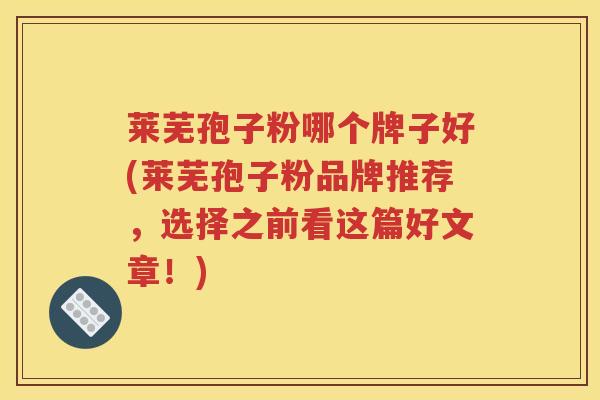 莱芜孢子粉哪个牌子好(莱芜孢子粉品牌推荐，选择之前看这篇好文章！)