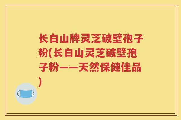 长白山牌灵芝破壁孢子粉(长白山灵芝破壁孢子粉——天然保健佳品)