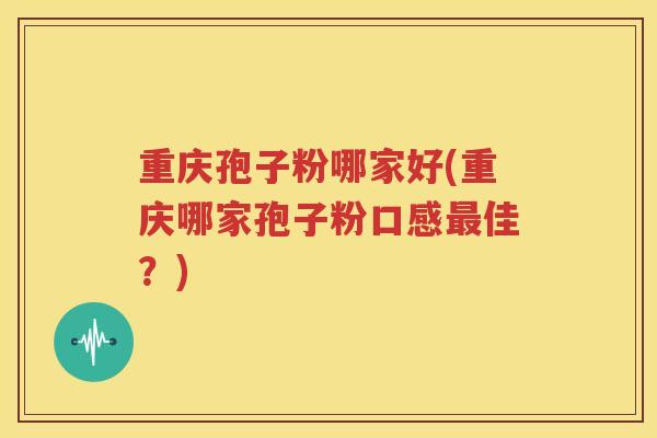 重庆孢子粉哪家好(重庆哪家孢子粉口感最佳？)