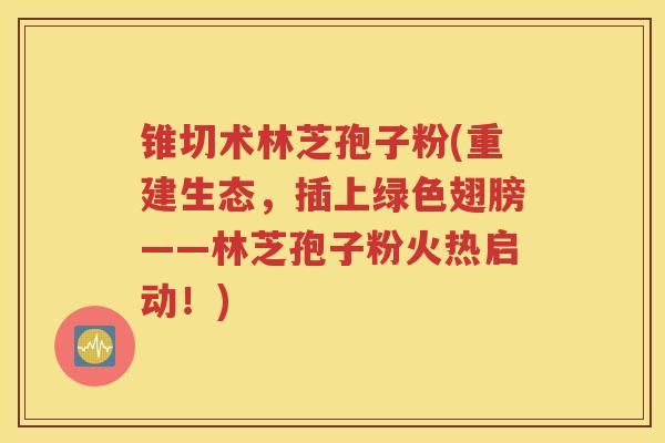 锥切术林芝孢子粉(重建生态，插上绿色翅膀——林芝孢子粉火热启动！)