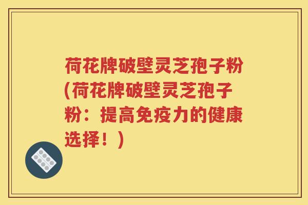 荷花牌破壁灵芝孢子粉(荷花牌破壁灵芝孢子粉：提高免疫力的健康选择！)