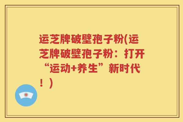运芝牌破壁孢子粉(运芝牌破壁孢子粉：打开“运动+养生”新时代！)