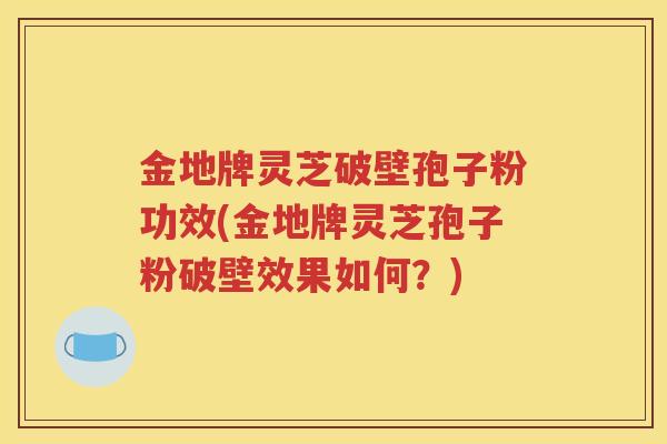 金地牌灵芝破壁孢子粉功效(金地牌灵芝孢子粉破壁效果如何？)