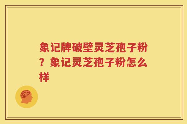 象记牌破壁灵芝孢子粉？象记灵芝孢子粉怎么样