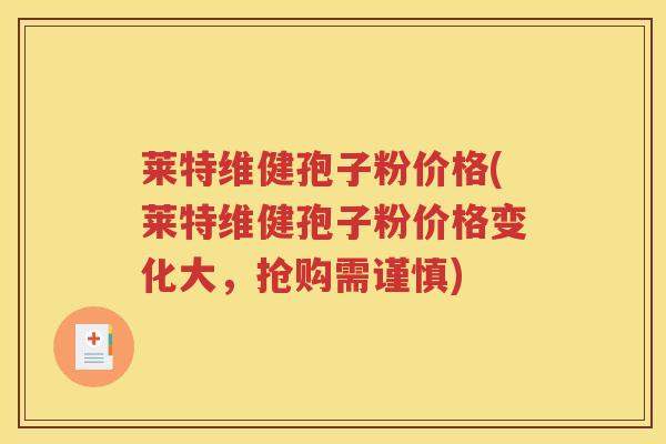 莱特维健孢子粉价格(莱特维健孢子粉价格变化大，抢购需谨慎)