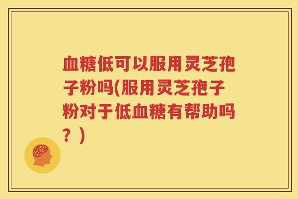 血糖低可以服用灵芝孢子粉吗(服用灵芝孢子粉对于低血糖有帮助吗？)