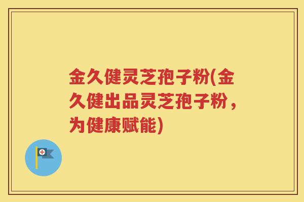 金久健灵芝孢子粉(金久健出品灵芝孢子粉，为健康赋能)