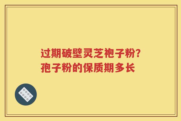过期破壁灵芝袍子粉？孢子粉的保质期多长