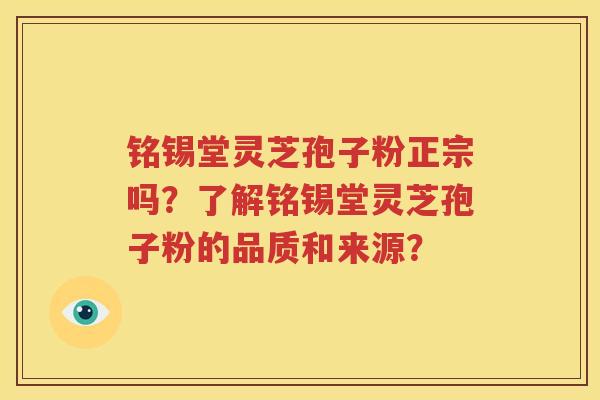 铭锡堂灵芝孢子粉正宗吗？了解铭锡堂灵芝孢子粉的品质和来源？