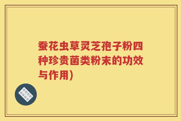 蚕花虫草灵芝孢子粉四种珍贵菌类粉末的功效与作用)