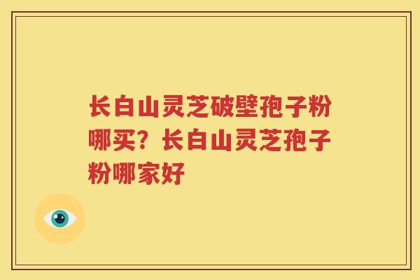 长白山灵芝破壁孢子粉哪买？长白山灵芝孢子粉哪家好