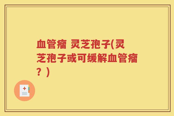 血管瘤 灵芝孢子(灵芝孢子或可缓解血管瘤？)
