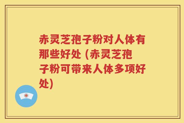 赤灵芝孢子粉对人体有那些好处 (赤灵芝孢子粉可带来人体多项好处)