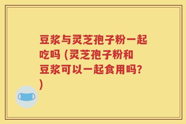 豆浆与灵芝孢子粉一起吃吗 (灵芝孢子粉和豆浆可以一起食用吗？)