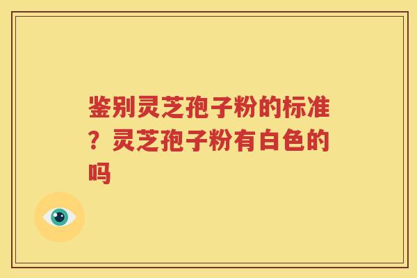 鉴别灵芝孢子粉的标准？灵芝孢子粉有白色的吗