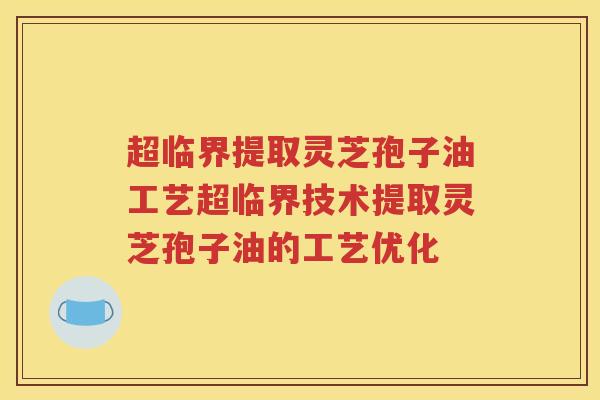 超临界提取灵芝孢子油工艺超临界技术提取灵芝孢子油的工艺优化