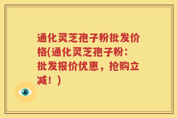 通化灵芝孢子粉批发价格(通化灵芝孢子粉：批发报价优惠，抢购立减！)