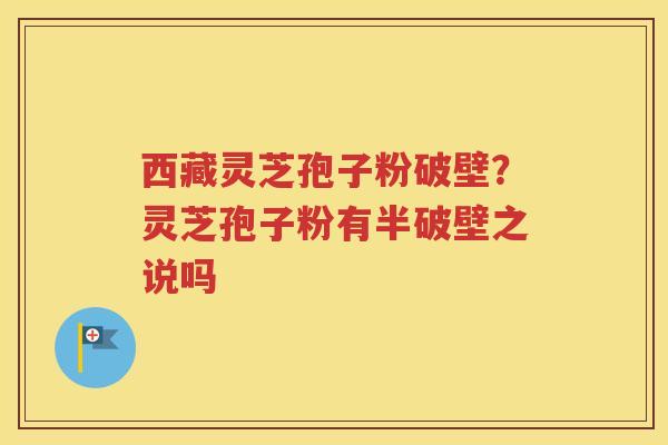 西藏灵芝孢子粉破壁？灵芝孢子粉有半破壁之说吗