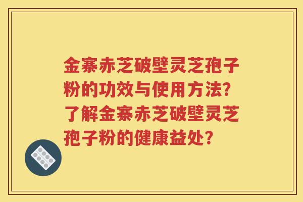 金寨赤芝破壁灵芝孢子粉的功效与使用方法？了解金寨赤芝破壁灵芝孢子粉的健康益处？