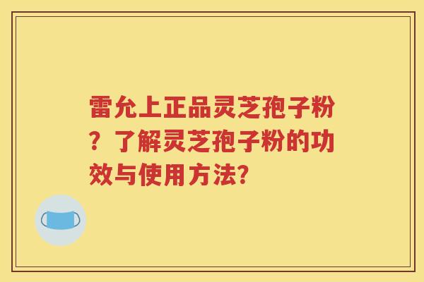 雷允上正品灵芝孢子粉？了解灵芝孢子粉的功效与使用方法？
