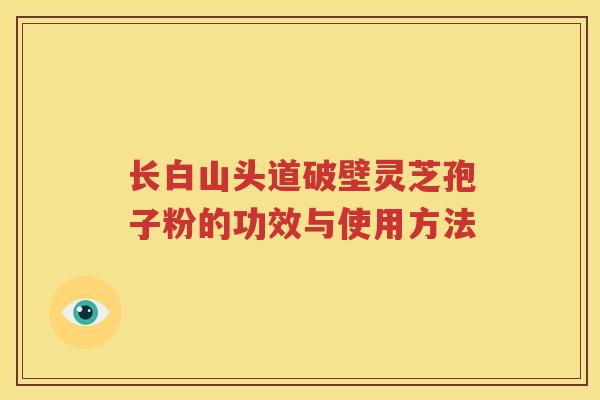长白山头道破壁灵芝孢子粉的功效与使用方法