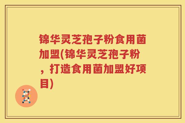 锦华灵芝孢子粉食用菌加盟(锦华灵芝孢子粉，打造食用菌加盟好项目)