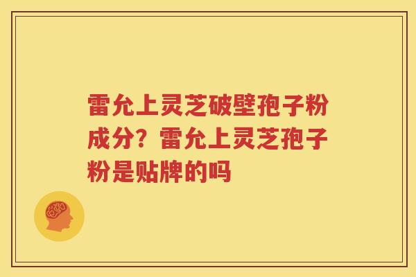 雷允上灵芝破壁孢子粉成分？雷允上灵芝孢子粉是贴牌的吗