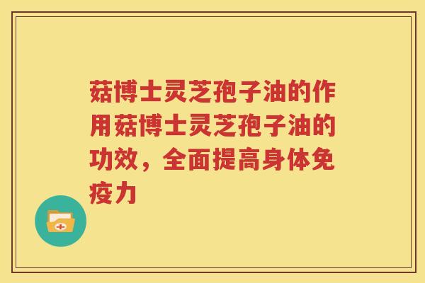 菇博士灵芝孢子油的作用菇博士灵芝孢子油的功效，全面提高身体免疫力