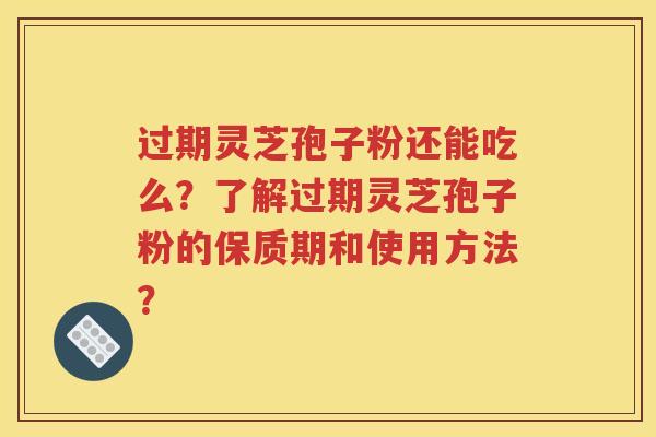 过期灵芝孢子粉还能吃么？了解过期灵芝孢子粉的保质期和使用方法？