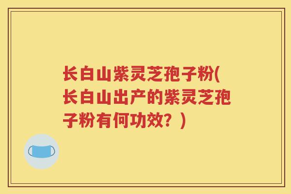 长白山紫灵芝孢子粉(长白山出产的紫灵芝孢子粉有何功效？)
