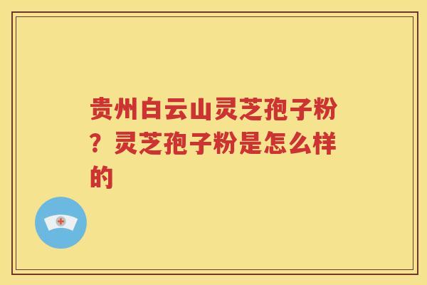 贵州白云山灵芝孢子粉？灵芝孢子粉是怎么样的
