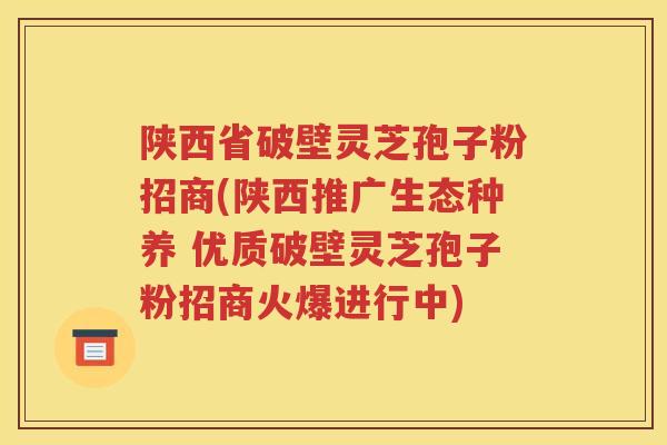 陕西省破壁灵芝孢子粉招商(陕西推广生态种养 优质破壁灵芝孢子粉招商火爆进行中)