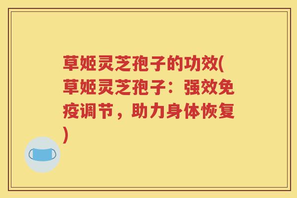 草姬灵芝孢子的功效(草姬灵芝孢子：强效免疫调节，助力身体恢复)
