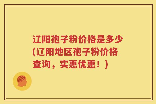 辽阳孢子粉价格是多少(辽阳地区孢子粉价格查询，实惠优惠！)