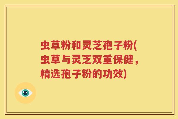 虫草粉和灵芝孢子粉(虫草与灵芝双重保健，精选孢子粉的功效)