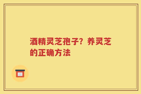 酒精灵芝孢子？养灵芝的正确方法
