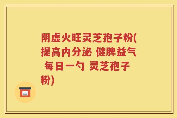阴虚火旺灵芝孢子粉(提高内分泌 健脾益气 每日一勺 灵芝孢子粉)
