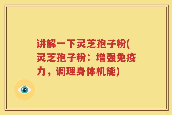 讲解一下灵芝孢子粉(灵芝孢子粉：增强免疫力，调理身体机能)