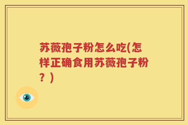 苏薇孢子粉怎么吃(怎样正确食用苏薇孢子粉？)