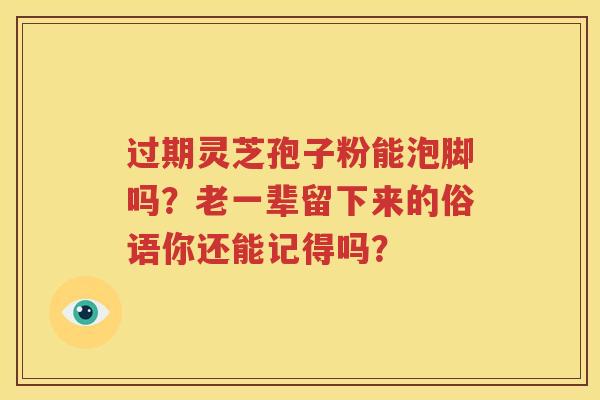 过期灵芝孢子粉能泡脚吗？老一辈留下来的俗语你还能记得吗？