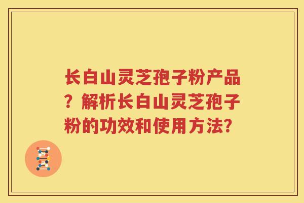 长白山灵芝孢子粉产品？解析长白山灵芝孢子粉的功效和使用方法？