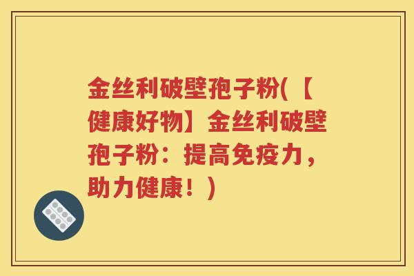 金丝利破壁孢子粉(【健康好物】金丝利破壁孢子粉：提高免疫力，助力健康！)