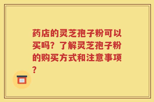 药店的灵芝孢子粉可以买吗？了解灵芝孢子粉的购买方式和注意事项？
