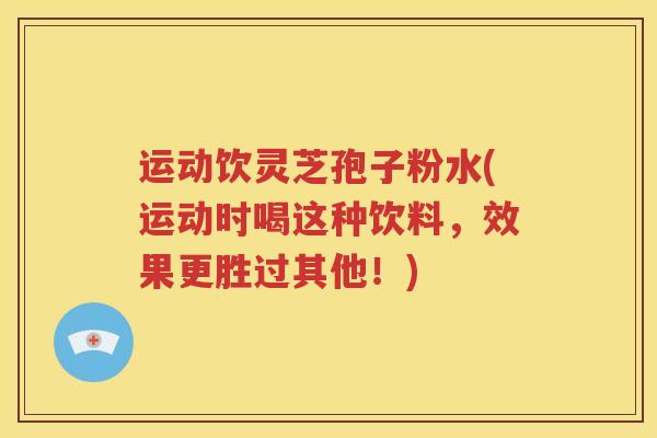 运动饮灵芝孢子粉水(运动时喝这种饮料，效果更胜过其他！)