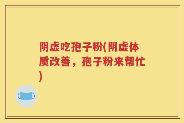 阴虚吃孢子粉(阴虚体质改善，孢子粉来帮忙)