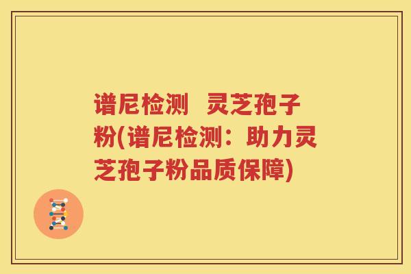 谱尼检测  灵芝孢子粉(谱尼检测：助力灵芝孢子粉品质保障)